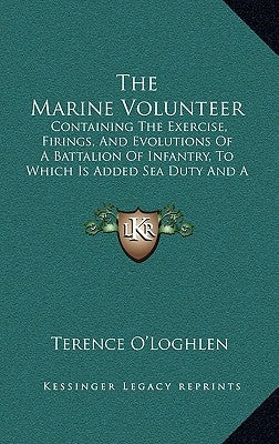 The Marine Volunteer: Containing The Exercise, Firings, And Evolutions Of A Battalion Of Infantry, To Which Is Added Sea Duty And A Suppleme by O'Loghlen, Terence