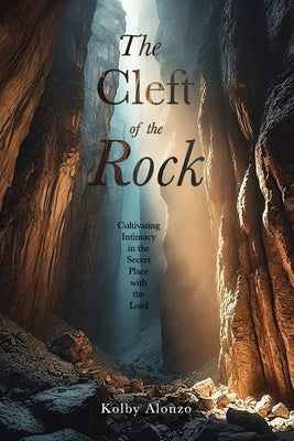 The Cleft of the Rock: Cultivating Intimacy in the Secret Place with the Lord by Alonzo, Kolby