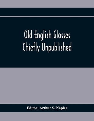 Old English Glosses: Chiefly Unpublished by S. Napier, Arthur