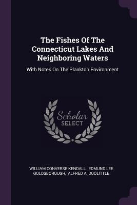 The Fishes Of The Connecticut Lakes And Neighboring Waters: With Notes On The Plankton Environment by Kendall, William Converse