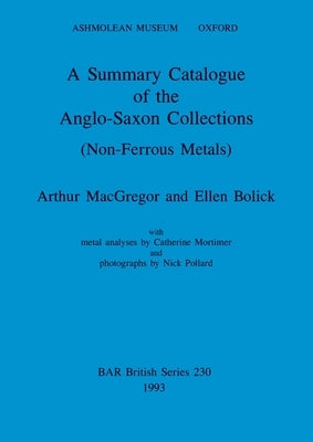 A Summary Catalogue of the Anglo-Saxon Collections (Non-Ferrous Metals) by MacGregor, Arthur