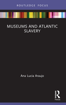 Museums and Atlantic Slavery by Araujo, Ana Lucia