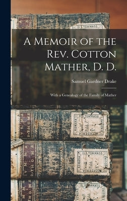 A Memoir of the Rev. Cotton Mather, D. D.: With a Genealogy of the Family of Mather by Drake, Samuel Gardner