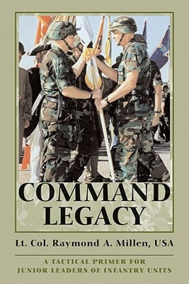 Command Legacy: A Tactical Primer for Junior Leaders of Infantry Units by Millen, Raymond A.
