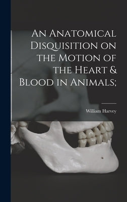 An Anatomical Disquisition on the Motion of the Heart & Blood in Animals; by Harvey, William 1578-1657