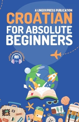 Croatian for Absolute Beginners: Basic Words and Phrases Across 50 Themes with Online Audio Pronunciation Support by Lingoxpress