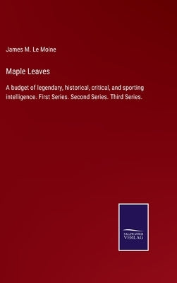 Maple Leaves: A budget of legendary, historical, critical, and sporting intelligence. First Series. Second Series. Third Series. by Le Moine, James M.