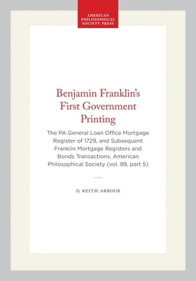 Benjamin Franklin's First Government Printing: The Pa General Loan Office Mortgage Register of 1729, and Subsequent Franklin Mortgage Registers and Bo by Arbour, Keith