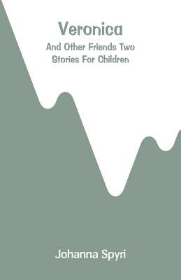 Veronica: And Other Friends Two Stories For Children by Spyri, Johanna