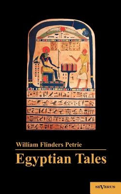 Egyptian Tales: Translated from the Papyri 1st Series IV-XII Dynasty by Flinders Petrie, William M.