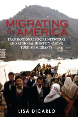 Migrating to America: Transnational Social Networks and Regional Identity Among Turkish Migrants by Dicarlo, Lisa