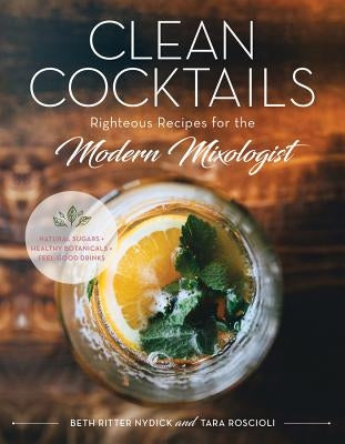 Clean Cocktails: Righteous Recipes for the Modernist Mixologist by Nydick, Beth Ritter