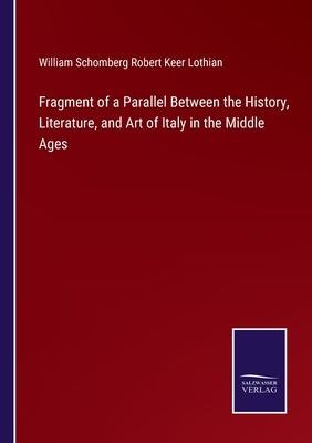 Fragment of a Parallel Between the History, Literature, and Art of Italy in the Middle Ages by Lothian, William Schomberg Robert Keer