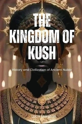 The Kingdom of Kush: History And Civilization Of Ancient Nubia by Marshall, Lucy