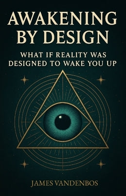 Awakening by Design: What if reality was designed to wake you up? by Vandenbos, James