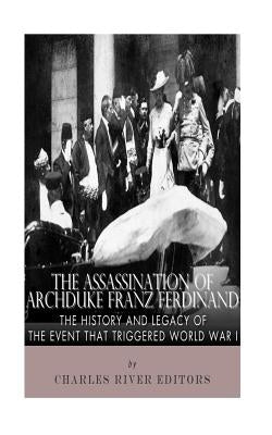 The Assassination of Archduke Franz Ferdinand: The History and Legacy of the Event That Triggered World War I by Charles River