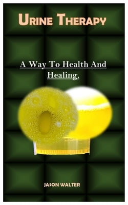 Urine Therapy.: A Way To Health And Healing. by Walter, Jason