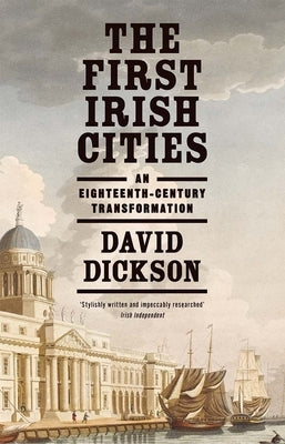 The First Irish Cities: An Eighteenth-Century Transformation by Dickson, David