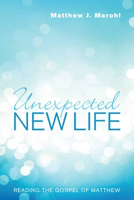 Unexpected New Life: Reading the Gospel of Matthew by Marohl, Matthew J.