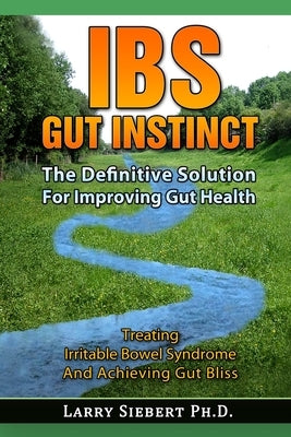 IBS Gut Instinct: The Definitive Solution For Improving Gut Health - Treating Irritable Bowel Syndrome And Achieving Gut Bliss by Siebert Ph. D., Larry