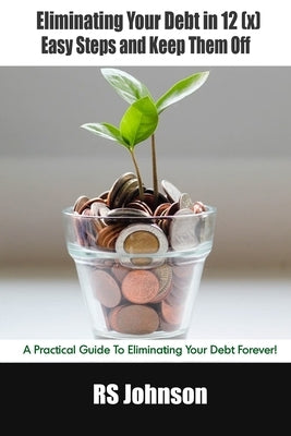 Eliminating Your Debt in 12 (x) Easy Steps and Keep Them Off: A Practical Guide To Eliminating Your Debt Forever! by Johnson, Rs