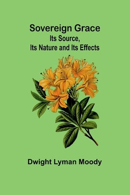 Sovereign Grace: Its Source, Its Nature and Its Effects by Lyman Moody, Dwight