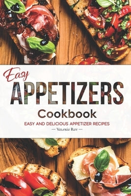 Easy Appetizers Cookbook: Easy and Delicious Appetizer Recipes by Ray, Valeria