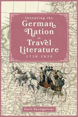 Inventing the German Nation in Travel Literature, 1738-1839 by Baumgartner, Karin