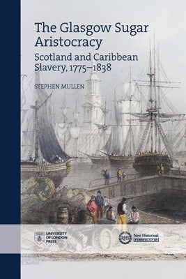 Glasgow Sugar Aristocracy: Scotland and Caribbean Slavery, 1775-1838 by Mullen, Stephen