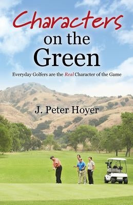 Characters on the Green: Everyday Golfers are the Real Character of the Game by Hoyer, J. Peter