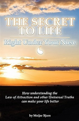 The Secret to Life: Right Under Your Nose: How understanding the Law of Attraction and other universal truths can make your life better by Bjorn, Meijer