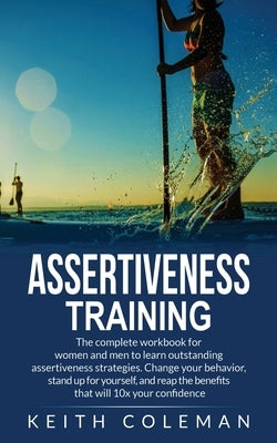 Assertiveness Training: The complete workbook for women and men to learn outstanding assertiveness strategies. Change your behavior, stand up by Coleman, Keith