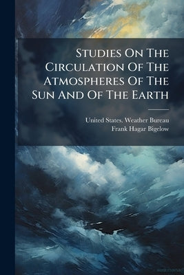 Studies On The Circulation Of The Atmospheres Of The Sun And Of The Earth by United States Weather Bureau