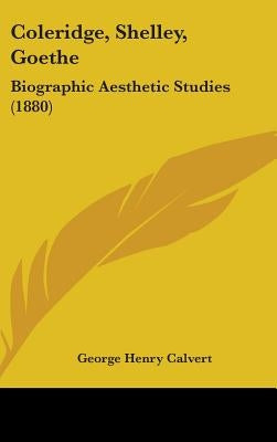 Coleridge, Shelley, Goethe: Biographic Aesthetic Studies (1880) by Calvert, George Henry