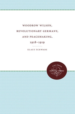 Woodrow Wilson, Revolutionary Germany, and Peacemaking, 1918-1919: Missionary Diplomacy and the Realities of Power by Schwabe, Klaus