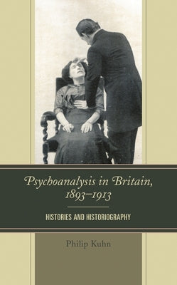 Psychoanalysis in Britain, 1893-1913: Histories and Historiography by Kuhn, Philip