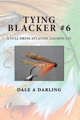 Tying Blacker #6: A Full Dress Atlantic Salmon Fly by Darling, Dale A.