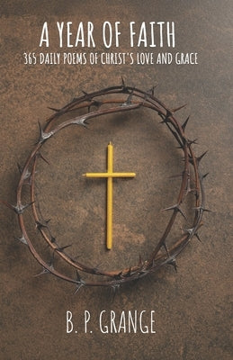 A Year of Faith: 365 Daily Poems of Christ's Love and Grace by Grange, B. P.