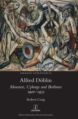 Alfred Döblin: Monsters, Cyborgs and Berliners 1900-1933 by Craig, Robert