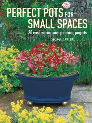 Perfect Pots for Small Spaces: 20 Creative Container Gardening Projects by Carter, George