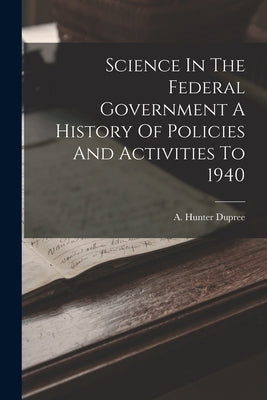 Science In The Federal Government A History Of Policies And Activities To 1940 by Dupree, A. Hunter