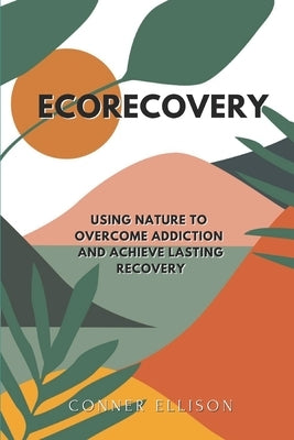 EcoRecovery: Using Nature to Overcome Addiction and Achieve Lasting Recovery by Ellison, Conner