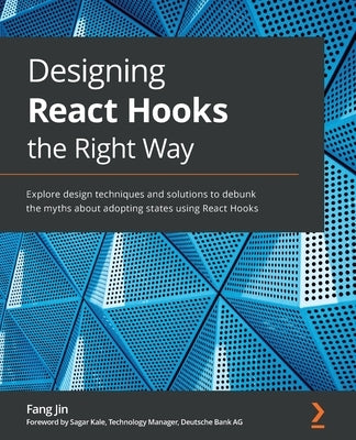 Designing React Hooks the Right Way: Explore design techniques and solutions to debunk the myths about adopting states using React Hooks by Jin, Fang