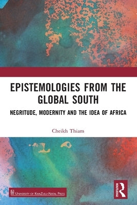 Epistemologies from the Global South: Negritude, Modernity and the Idea of Africa by Thiam, Cheikh