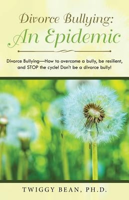Divorce Bullying: an Epidemic: Divorce Bullying-How to Overcome a Bully, Be Resilient, and Stop the Cycle! Don'T Be a Divorce Bully! by Bean, Twiggy