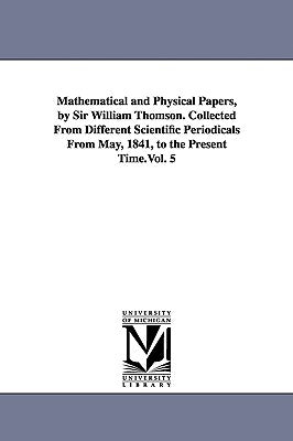 Mathematical and Physical Papers, by Sir William Thomson. Collected From Different Scientific Periodicals From May, 1841, to the Present Time.Vol. 5 by Kelvin, William Thomson Baron