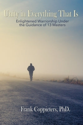 Unity in Everything That Is: Enlightened Warriorship Under the Guidance of 13 Masters by Coppieters Phd, Frank