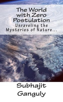 The World with Zero Postulation: Unraveling the Mysteries of Nature... by Ganguly, Subhajit