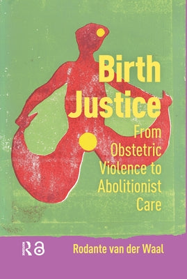 Birth Justice: From Obstetric Violence to Abolitionist Care by Waal, Rodante