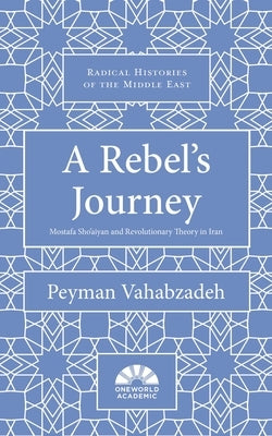 A Rebel's Journey: Mostafa Sho'aiyan and Revolutionary Theory in Iran by Vahabzadeh, Peyman